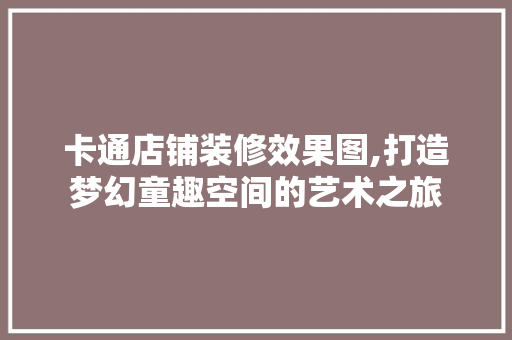 卡通店铺装修效果图,打造梦幻童趣空间的艺术之旅