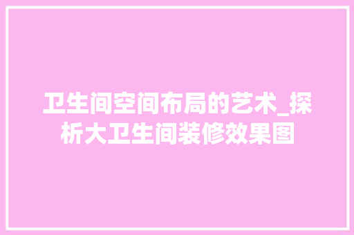 卫生间空间布局的艺术_探析大卫生间装修效果图
