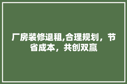厂房装修退租,合理规划，节省成本，共创双赢