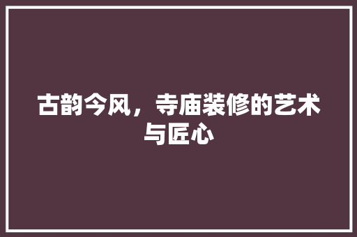 古韵今风，寺庙装修的艺术与匠心