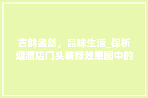古韵盎然，品味生活_探析烟酒店门头装修效果图中的文化内涵