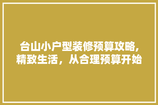 台山小户型装修预算攻略,精致生活，从合理预算开始