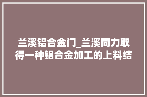 兰溪铝合金门_兰溪同力取得一种铝合金加工的上料结构专利在上料时不会对矩形铝合金面板的外面造成刮痕