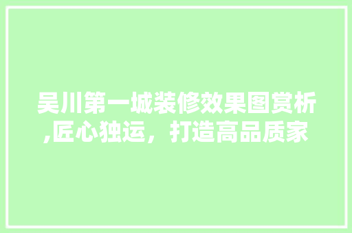 吴川第一城装修效果图赏析,匠心独运，打造高品质家居空间