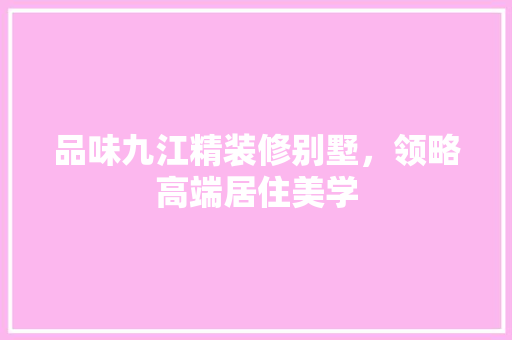 品味九江精装修别墅，领略高端居住美学