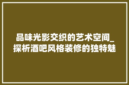 品味光影交织的艺术空间_探析酒吧风格装修的独特魅力