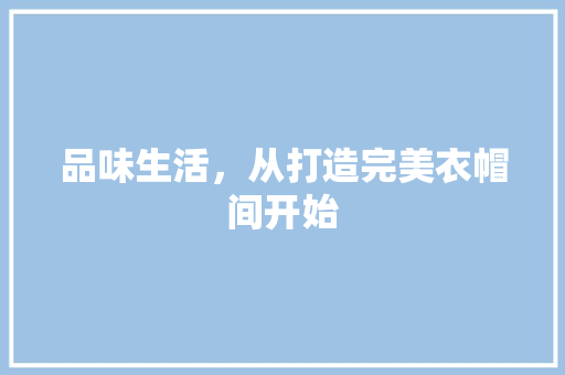 品味生活，从打造完美衣帽间开始