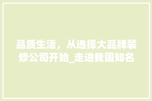 品质生活，从选择大品牌装修公司开始_走进我国知名装修企业XX公司
