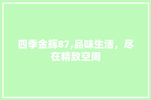 四季金辉87,品味生活，尽在精致空间