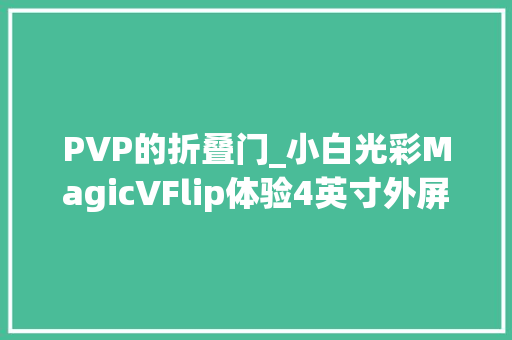 PVP的折叠门_小白光彩MagicVFlip体验4英寸外屏够大年夜么 折叠门