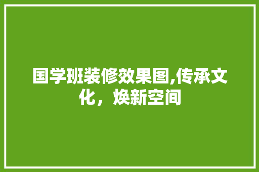 国学班装修效果图,传承文化，焕新空间