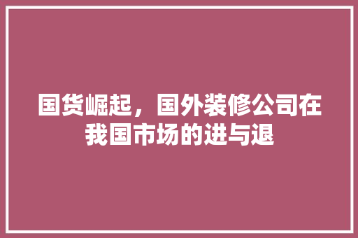 国货崛起，国外装修公司在我国市场的进与退