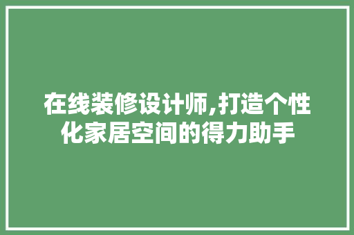 在线装修设计师,打造个性化家居空间的得力助手