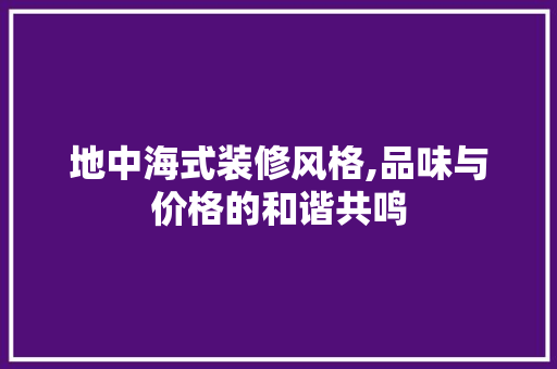 地中海式装修风格,品味与价格的和谐共鸣