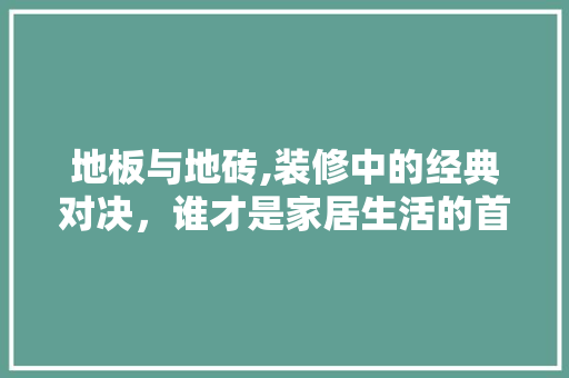 地板与地砖,装修中的经典对决，谁才是家居生活的首选