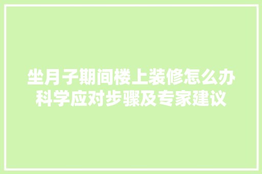 坐月子期间楼上装修怎么办科学应对步骤及专家建议