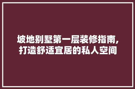 坡地别墅第一层装修指南,打造舒适宜居的私人空间