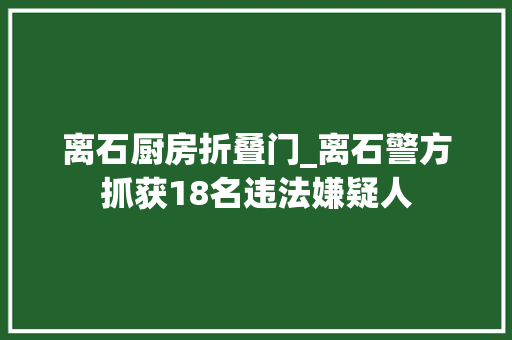 离石厨房折叠门_离石警方抓获18名违法嫌疑人