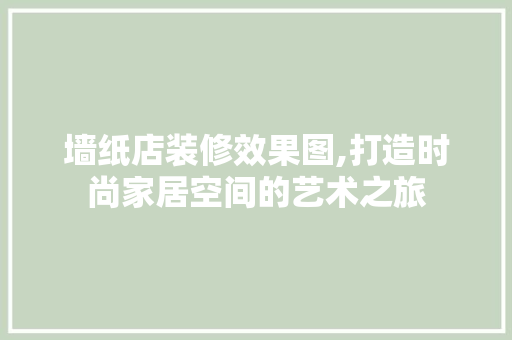 墙纸店装修效果图,打造时尚家居空间的艺术之旅