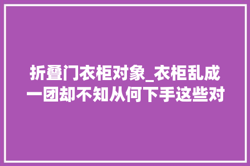 折叠门衣柜对象_衣柜乱成一团却不知从何下手这些对象可能事半功倍