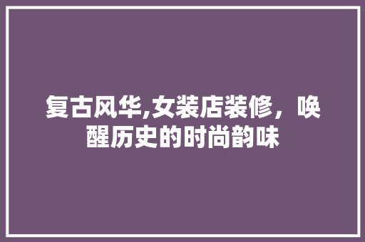 复古风华,女装店装修，唤醒历史的时尚韵味