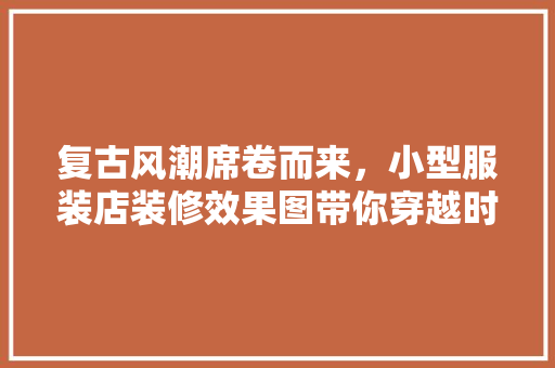 复古风潮席卷而来，小型服装店装修效果图带你穿越时空