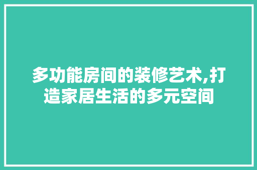 多功能房间的装修艺术,打造家居生活的多元空间