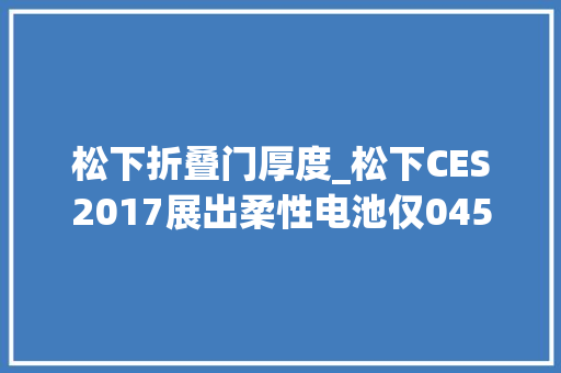 松下折叠门厚度_松下CES2017展出柔性电池仅045毫米厚