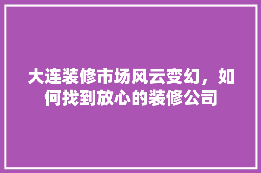 大连装修市场风云变幻，如何找到放心的装修公司