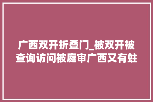 广西双开折叠门_被双开被查询访问被庭审广西又有蛀虫被挖出