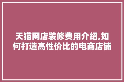 天猫网店装修费用介绍,如何打造高性价比的电商店铺形象