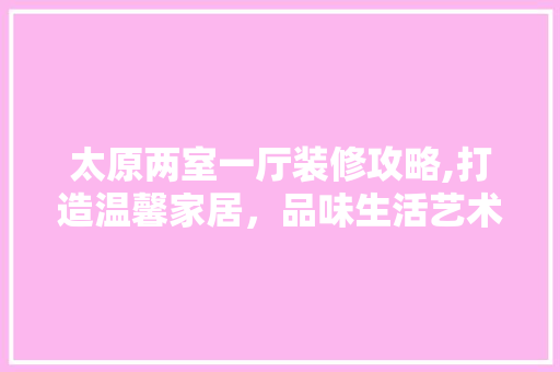 太原两室一厅装修攻略,打造温馨家居，品味生活艺术