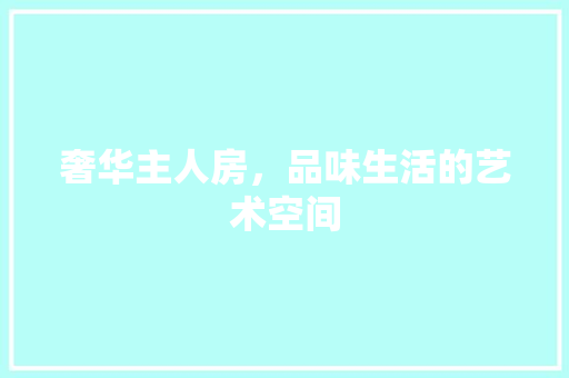 奢华主人房，品味生活的艺术空间