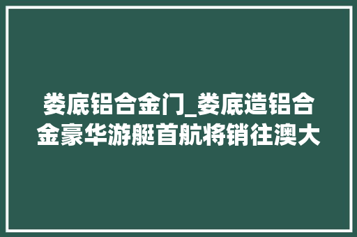 娄底铝合金门_娄底造铝合金豪华游艇首航将销往澳大年夜利亚