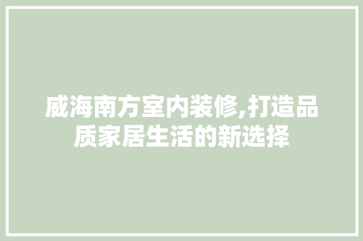 威海南方室内装修,打造品质家居生活的新选择
