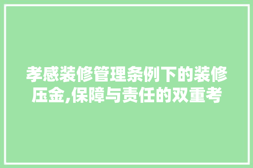 孝感装修管理条例下的装修压金,保障与责任的双重考量