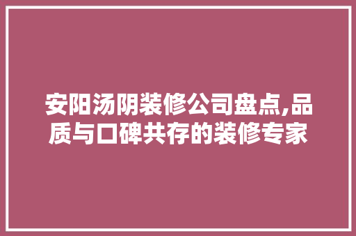 安阳汤阴装修公司盘点,品质与口碑共存的装修专家