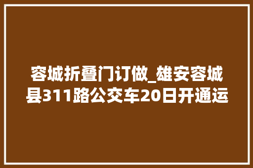 容城折叠门订做_雄安容城县311路公交车20日开通运营 连通白洋淀站奥威大年夜厦等20个站点