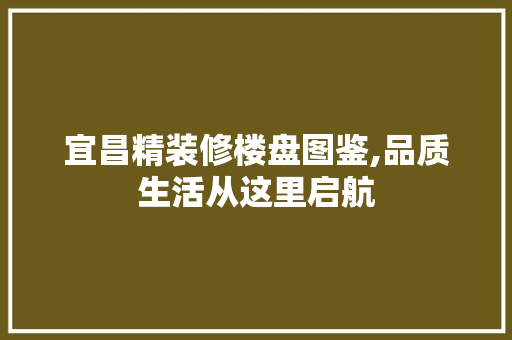 宜昌精装修楼盘图鉴,品质生活从这里启航