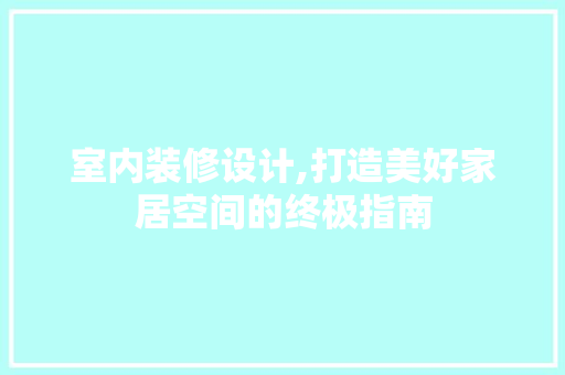 室内装修设计,打造美好家居空间的终极指南