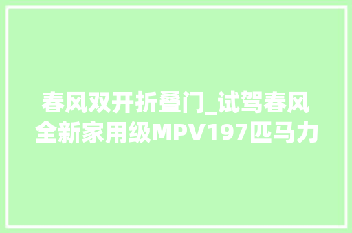 春风双开折叠门_试驾春风全新家用级MPV197匹马力座椅按摩7座预售1219万起