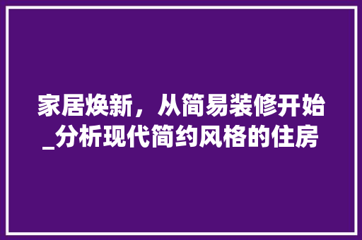 家居焕新，从简易装修开始_分析现代简约风格的住房效果图
