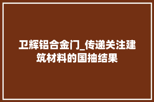 卫辉铝合金门_传递关注建筑材料的国抽结果