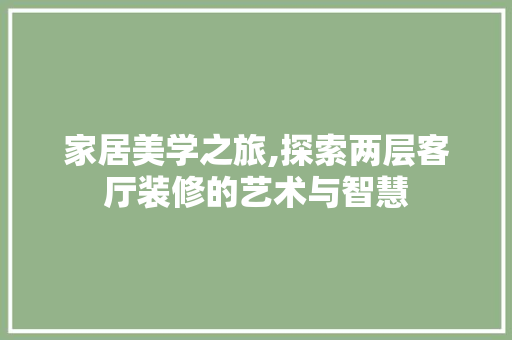 家居美学之旅,探索两层客厅装修的艺术与智慧
