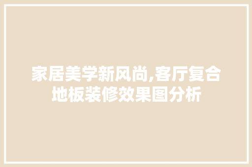 家居美学新风尚,客厅复合地板装修效果图分析