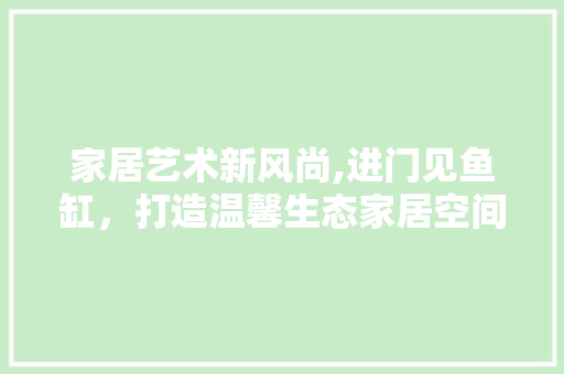 家居艺术新风尚,进门见鱼缸，打造温馨生态家居空间