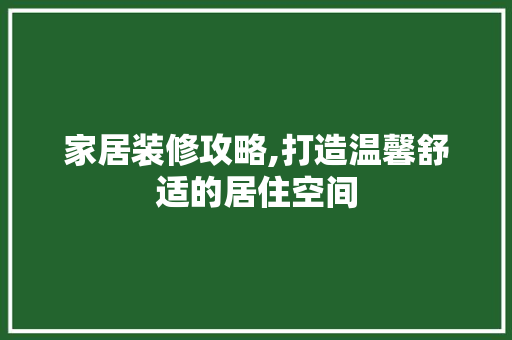 家居装修攻略,打造温馨舒适的居住空间