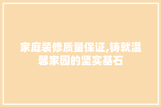 家庭装修质量保证,铸就温馨家园的坚实基石