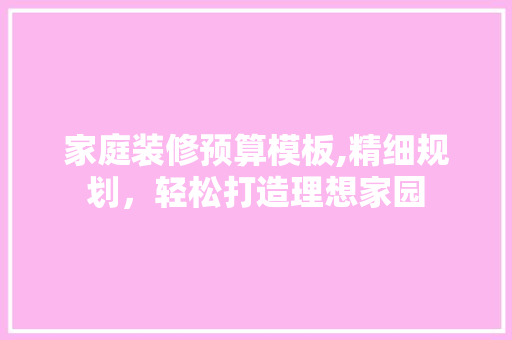 家庭装修预算模板,精细规划，轻松打造理想家园