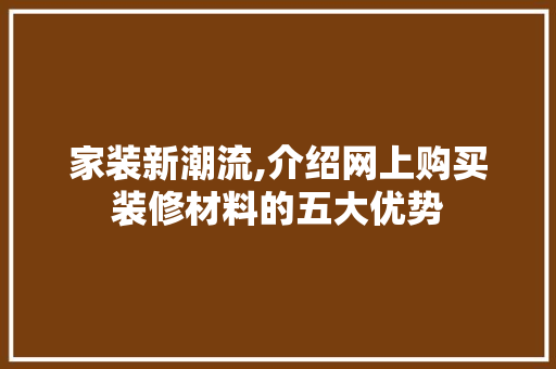 家装新潮流,介绍网上购买装修材料的五大优势